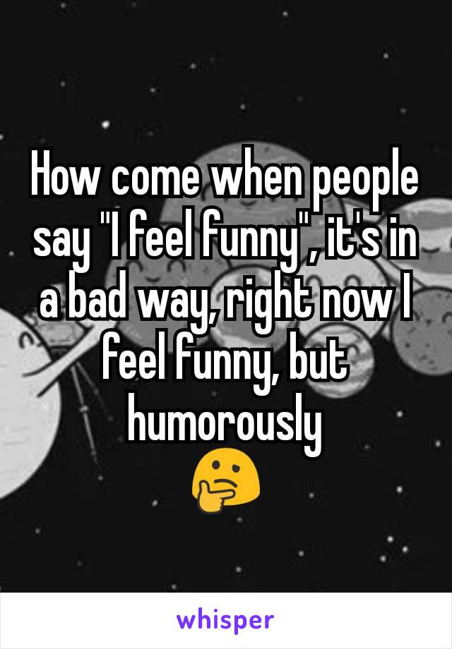 How come when people say "I feel funny", it's in a bad way, right now I feel funny, but humorously
🤔