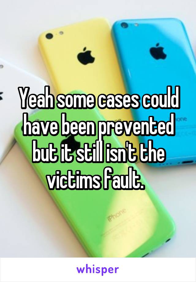 Yeah some cases could have been prevented but it still isn't the victims fault.  