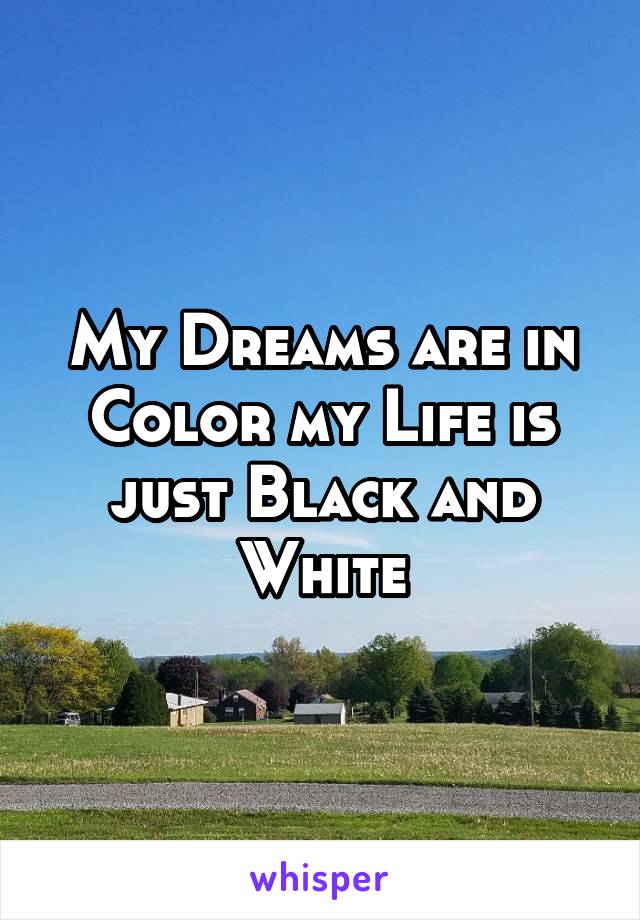 My Dreams are in Color my Life is just Black and White