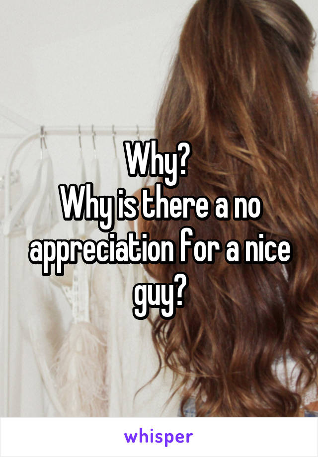 Why? 
Why is there a no appreciation for a nice guy?