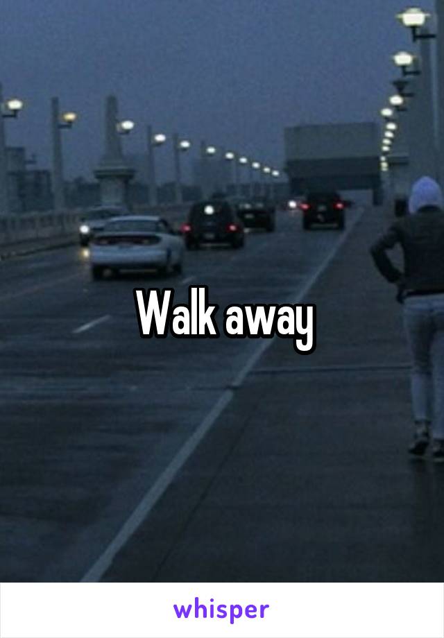 Walk away