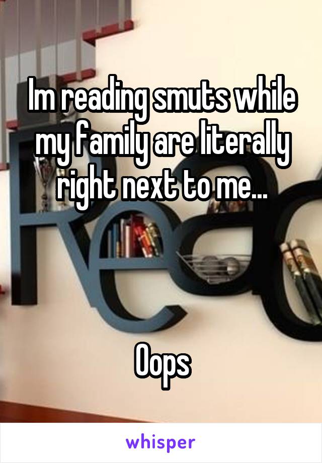 Im reading smuts while my family are literally right next to me...



Oops