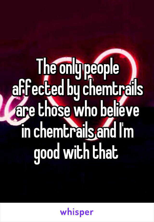 The only people affected by chemtrails are those who believe in chemtrails and I'm good with that 