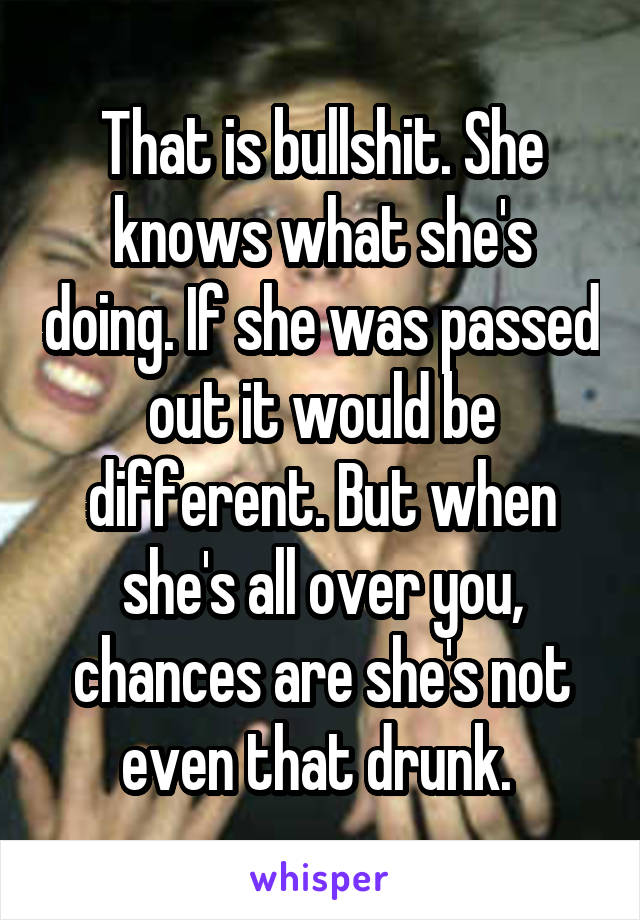 That is bullshit. She knows what she's doing. If she was passed out it would be different. But when she's all over you, chances are she's not even that drunk. 