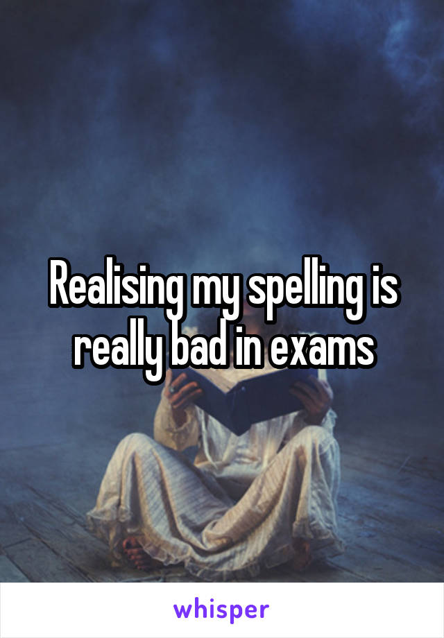 Realising my spelling is really bad in exams