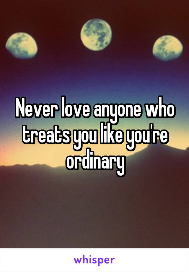 Never love anyone who treats you like you're ordinary