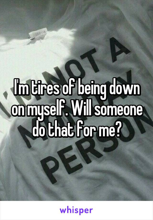 I'm tires of being down on myself. Will someone do that for me?