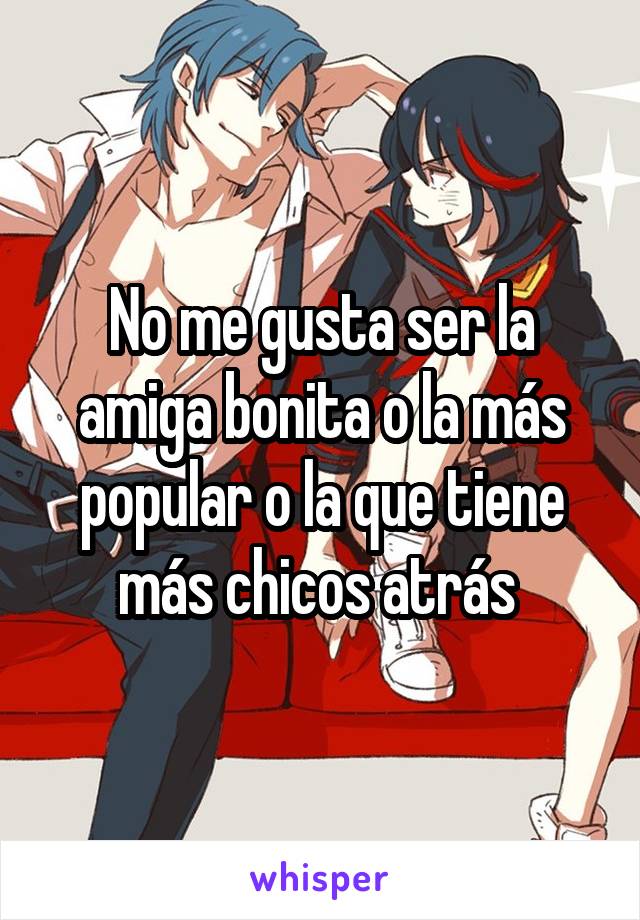 No me gusta ser la amiga bonita o la más popular o la que tiene más chicos atrás 