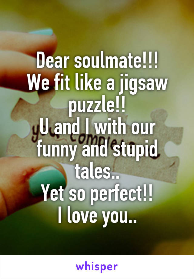 Dear soulmate!!!
We fit like a jigsaw puzzle!!
U and I with our funny and stupid tales..
Yet so perfect!!
I love you..