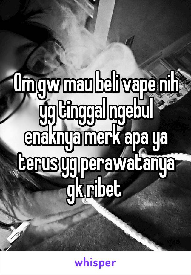 Om gw mau beli vape nih yg tinggal ngebul enaknya merk apa ya terus yg perawatanya gk ribet 