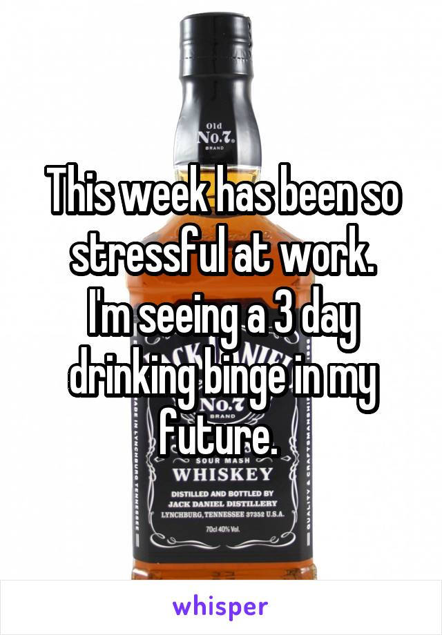 This week has been so stressful at work.
I'm seeing a 3 day drinking binge in my future. 