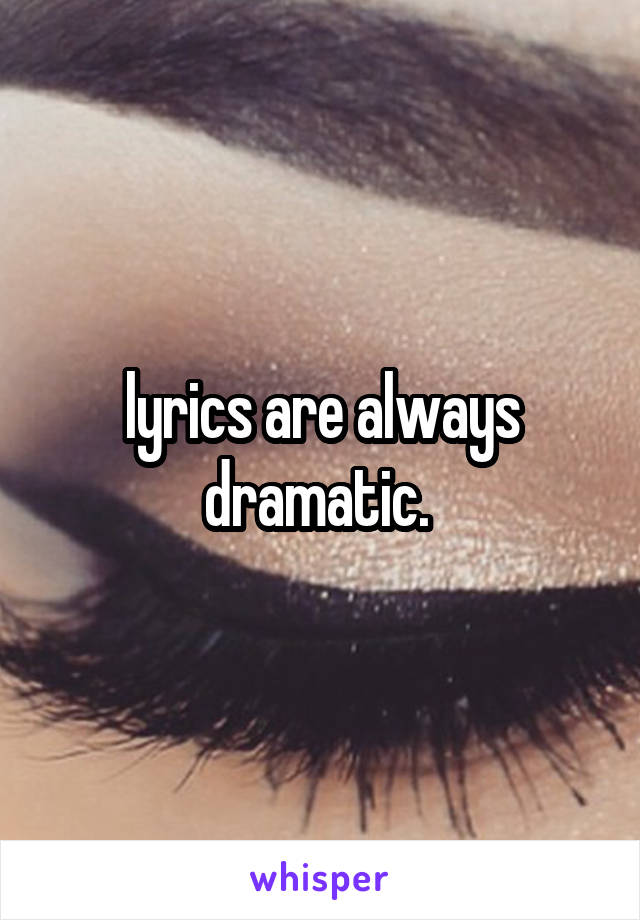 lyrics are always dramatic. 