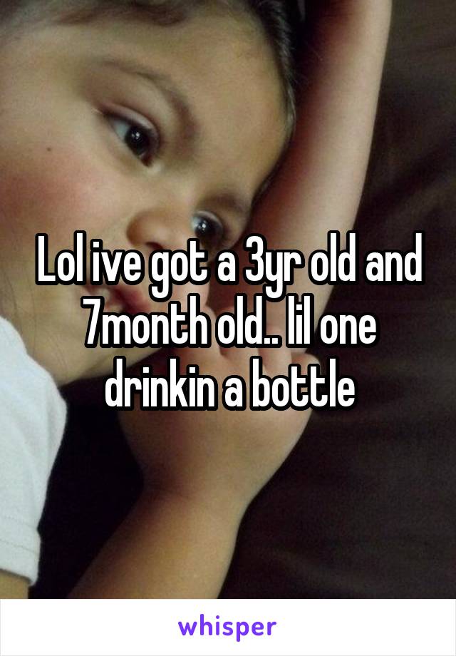 Lol ive got a 3yr old and 7month old.. lil one drinkin a bottle