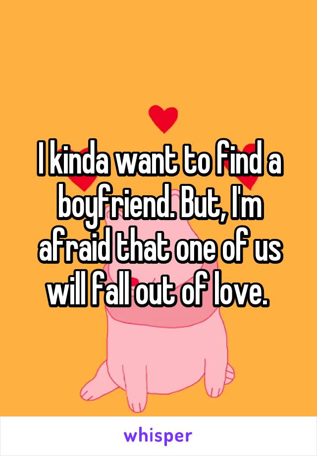 I kinda want to find a boyfriend. But, I'm afraid that one of us will fall out of love. 