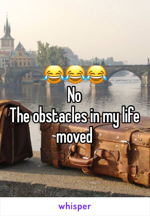 😂😂😂
No
The obstacles in my life moved