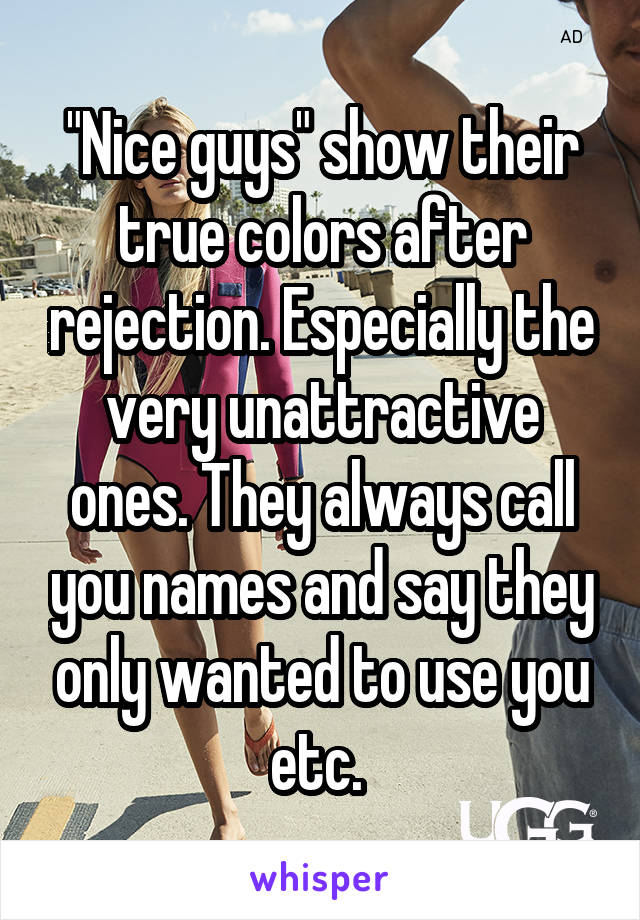 "Nice guys" show their true colors after rejection. Especially the very unattractive ones. They always call you names and say they only wanted to use you etc. 