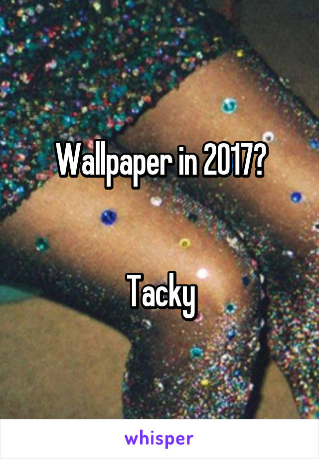 Wallpaper in 2017?


Tacky