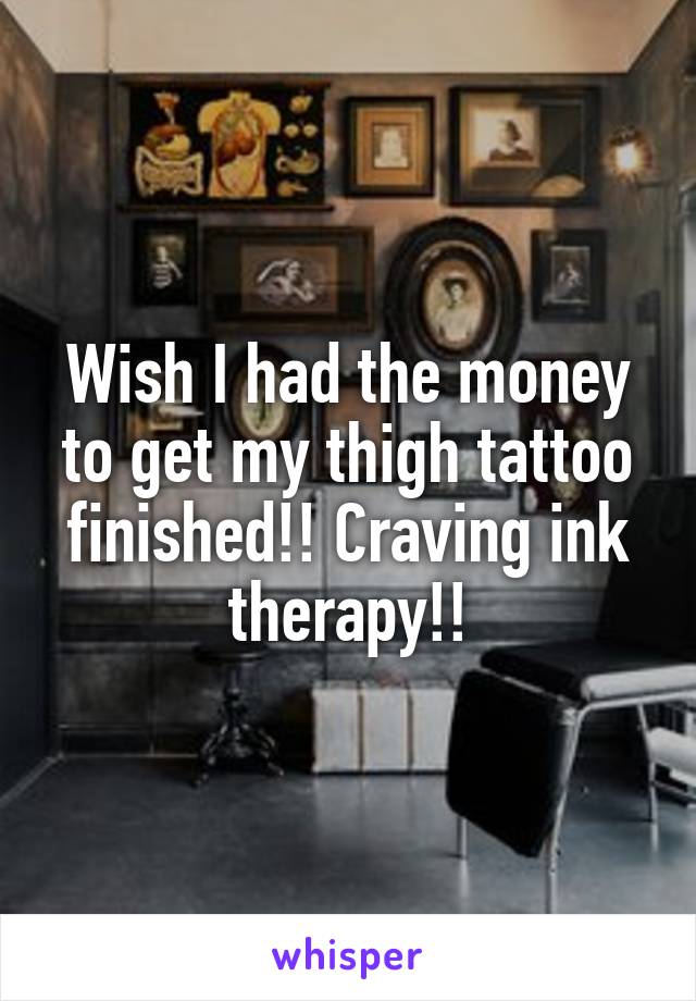 Wish I had the money to get my thigh tattoo finished!! Craving ink therapy!!