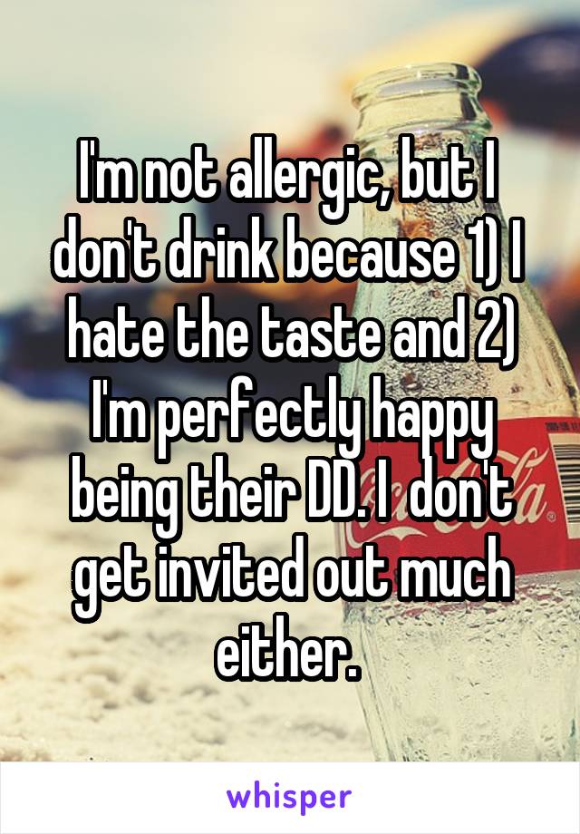 I'm not allergic, but I  don't drink because 1) I  hate the taste and 2) I'm perfectly happy being their DD. I  don't get invited out much either. 