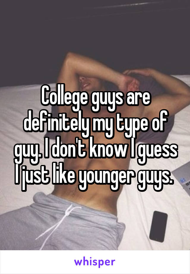 College guys are definitely my type of guy. I don't know I guess I just like younger guys. 