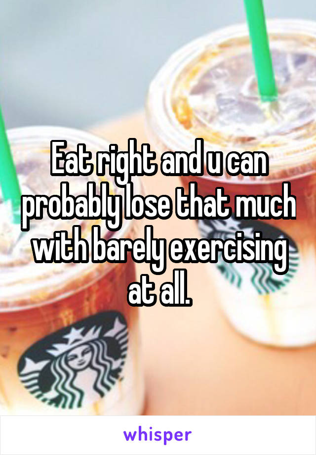 Eat right and u can probably lose that much with barely exercising at all.