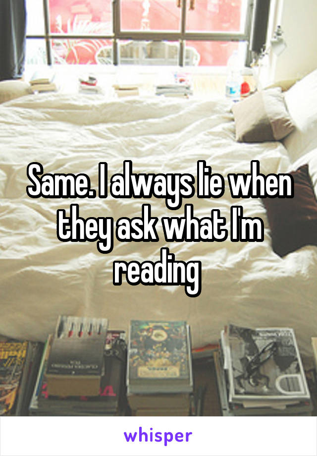 Same. I always lie when they ask what I'm reading 