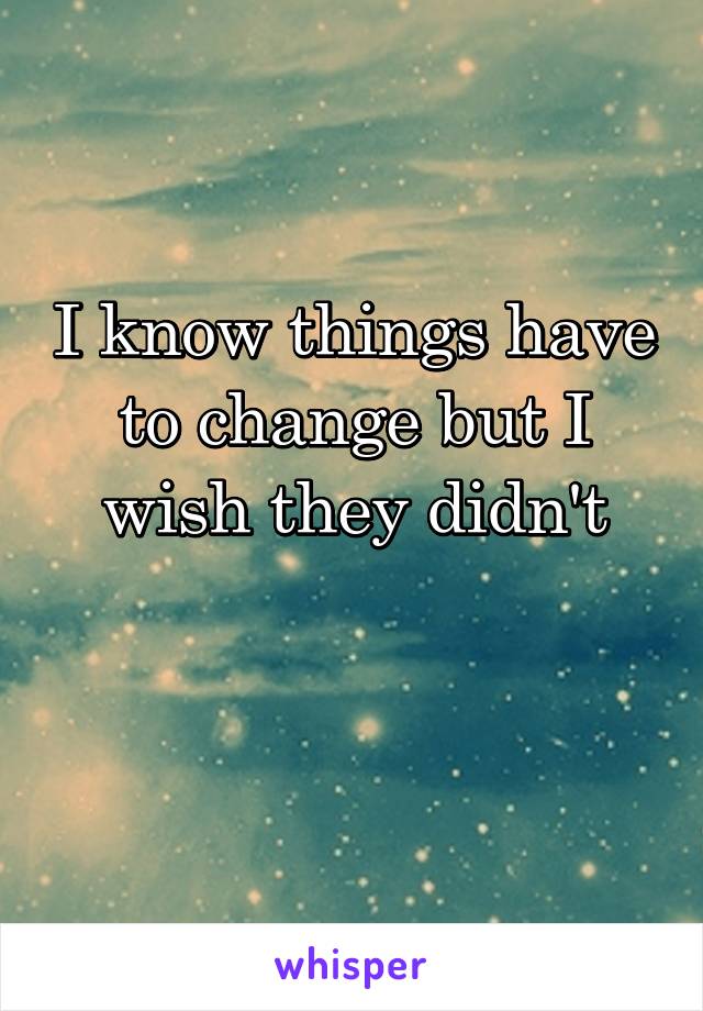 I know things have to change but I wish they didn't
 
