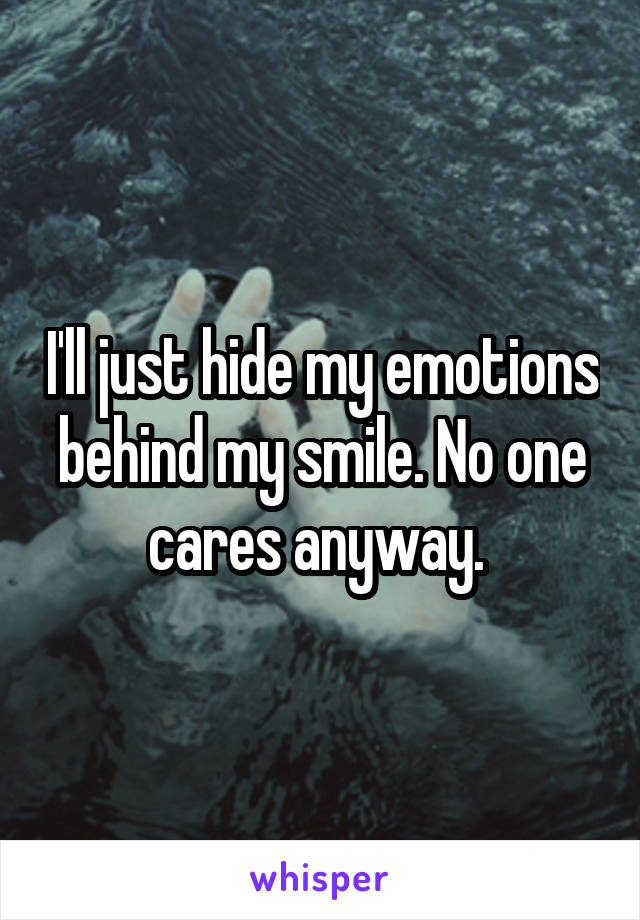  I'll just hide my emotions behind my smile. No one cares anyway. 