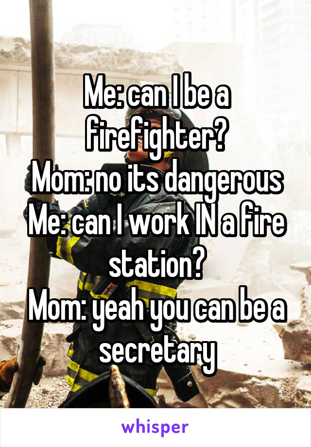 Me: can I be a firefighter?
Mom: no its dangerous
Me: can I work IN a fire station?
Mom: yeah you can be a secretary