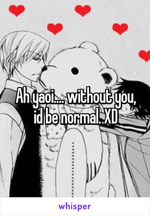 Ah yaoi.... without you, id be normal. XD