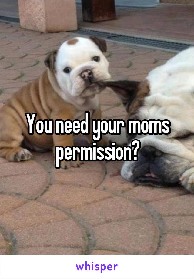 You need your moms permission?