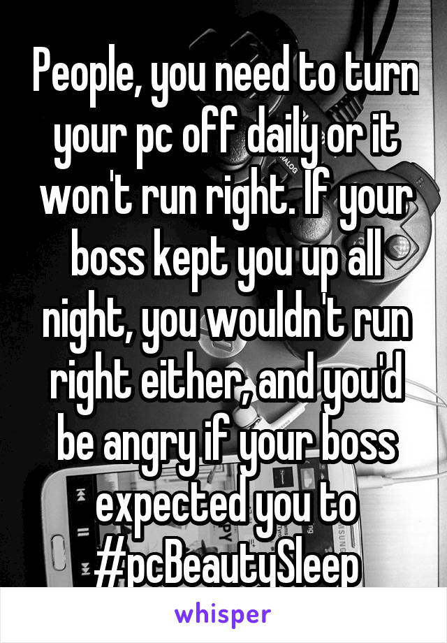 People, you need to turn your pc off daily or it won't run right. If your boss kept you up all night, you wouldn't run right either, and you'd be angry if your boss expected you to
#pcBeautySleep