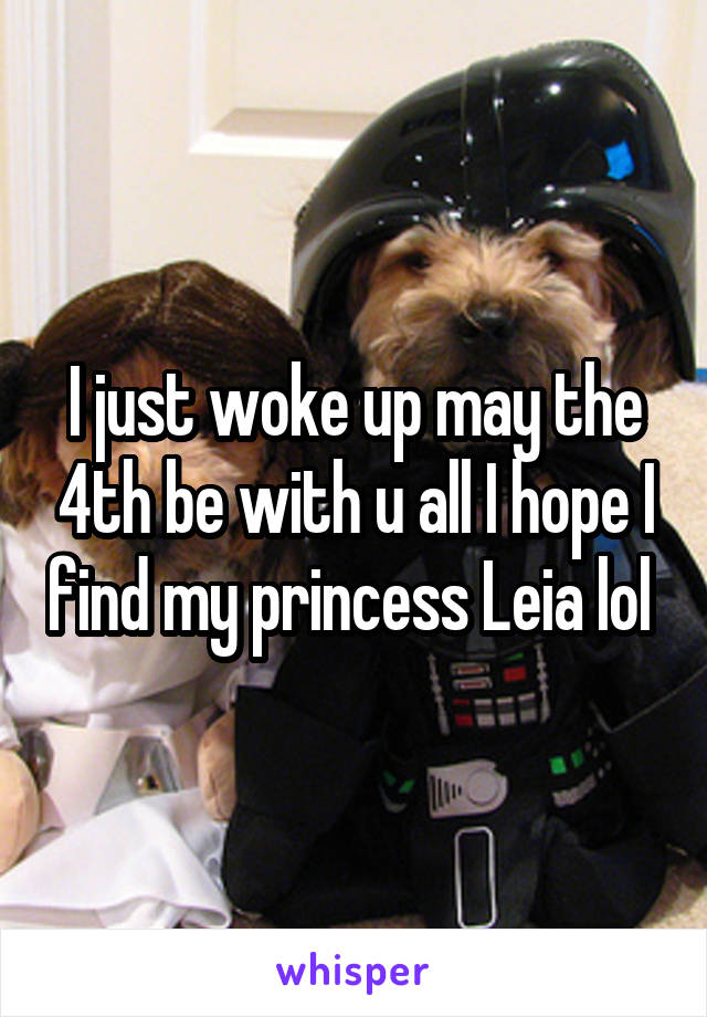 I just woke up may the 4th be with u all I hope I find my princess Leia lol 