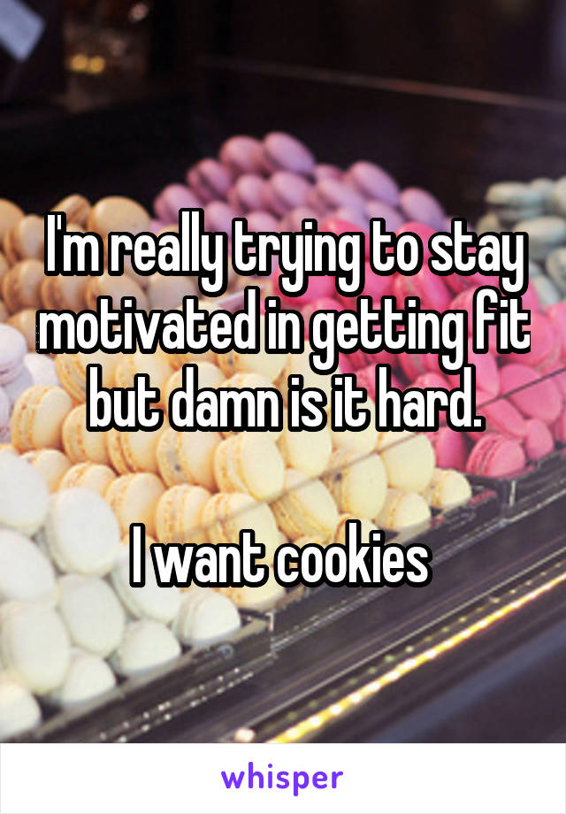 I'm really trying to stay motivated in getting fit but damn is it hard.

I want cookies 