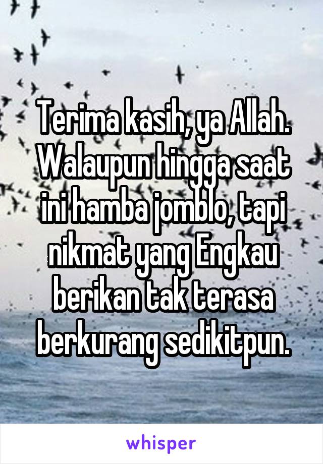 Terima kasih, ya Allah. Walaupun hingga saat ini hamba jomblo, tapi nikmat yang Engkau berikan tak terasa berkurang sedikitpun.