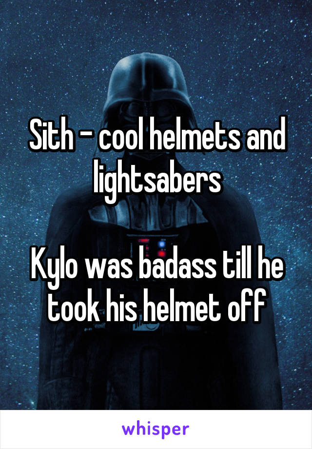 Sith - cool helmets and lightsabers

Kylo was badass till he took his helmet off