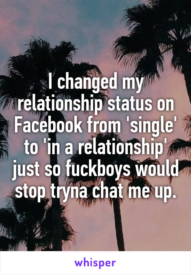 I changed my relationship status on Facebook from 'single' to 'in a relationship' just so fuckboys would stop tryna chat me up.