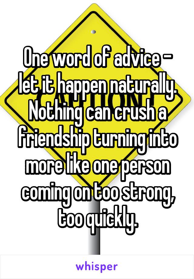 One word of advice - let it happen naturally. Nothing can crush a friendship turning into more like one person coming on too strong, too quickly.