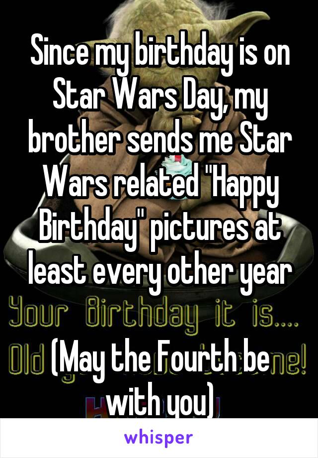 Since my birthday is on Star Wars Day, my brother sends me Star Wars related "Happy Birthday" pictures at least every other year

(May the Fourth be with you)