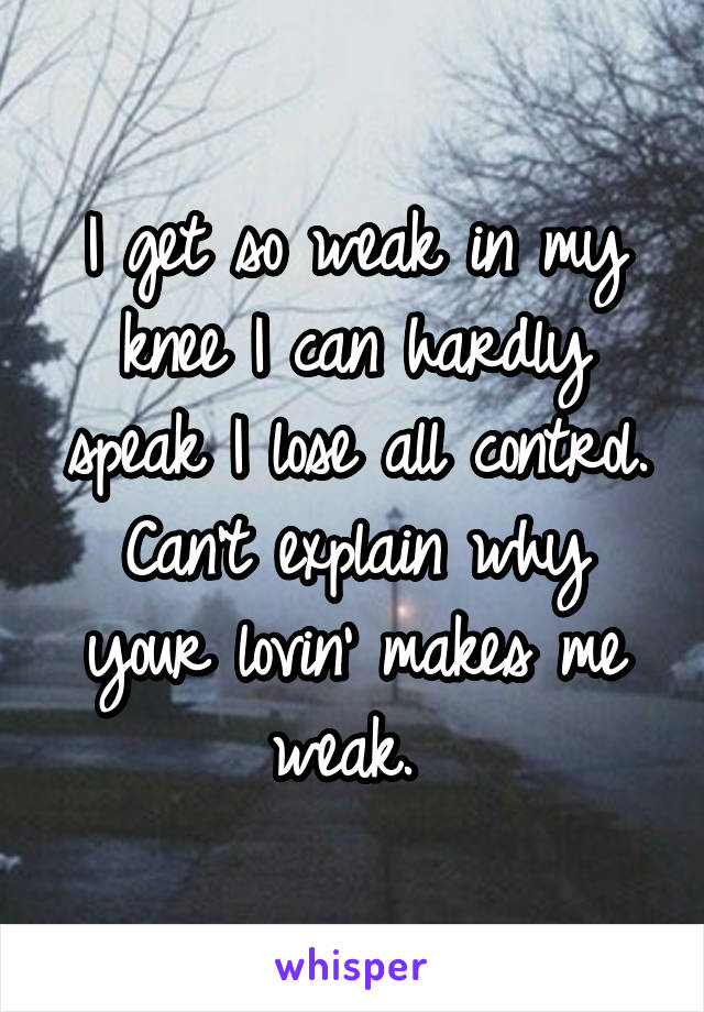 I get so weak in my knee I can hardly speak I lose all control. Can't explain why your lovin' makes me weak. 