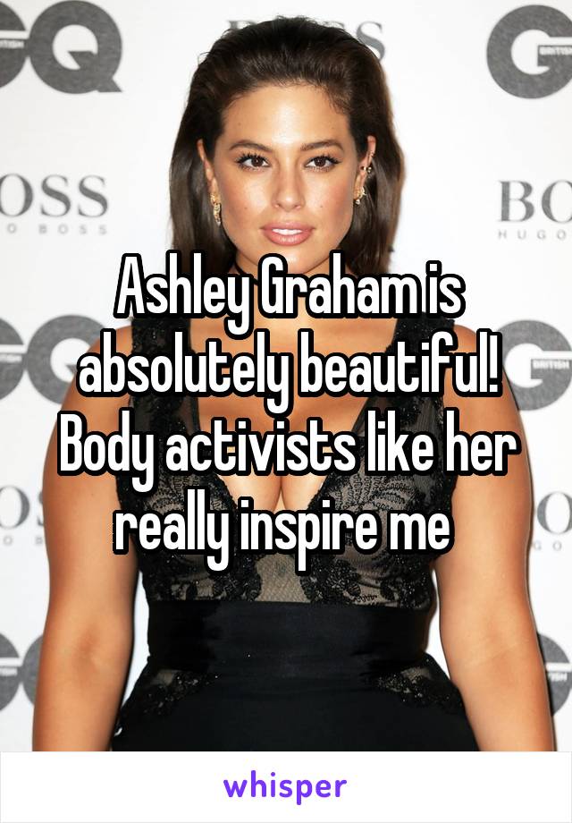 Ashley Graham is absolutely beautiful! Body activists like her really inspire me 