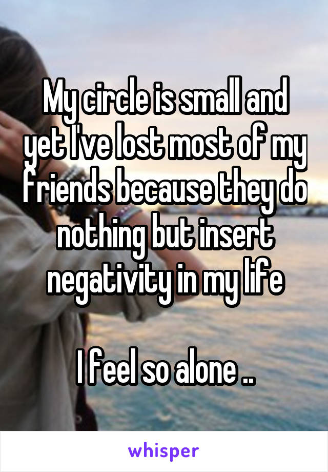 My circle is small and yet I've lost most of my friends because they do nothing but insert negativity in my life

I feel so alone ..