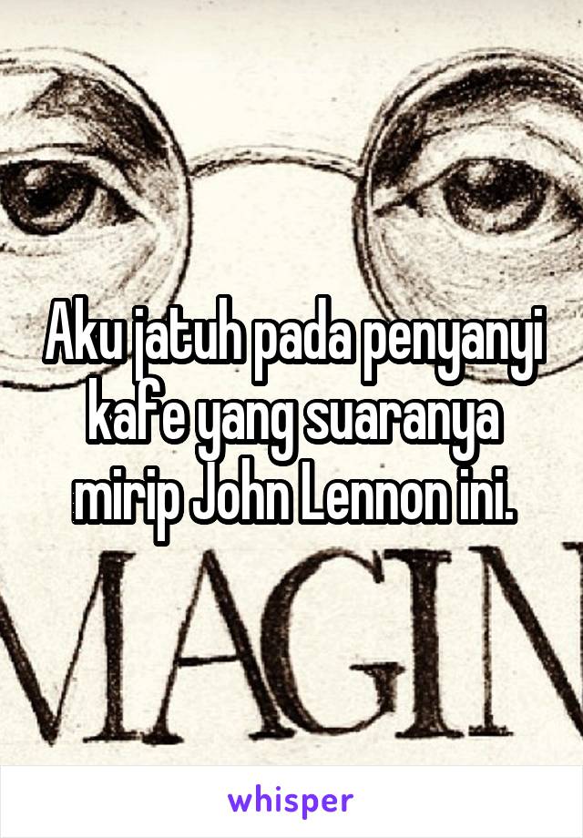 Aku jatuh pada penyanyi kafe yang suaranya mirip John Lennon ini.