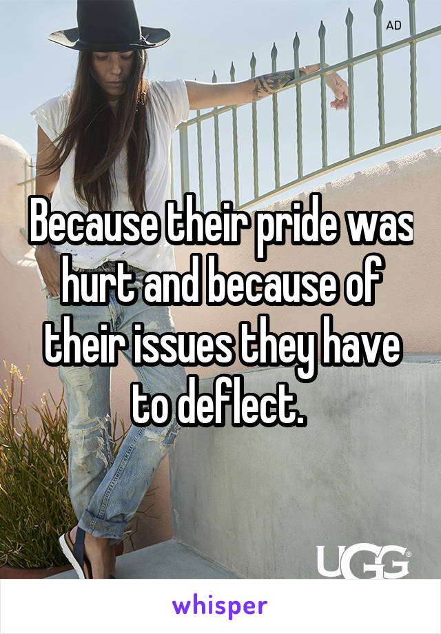 Because their pride was hurt and because of their issues they have to deflect. 