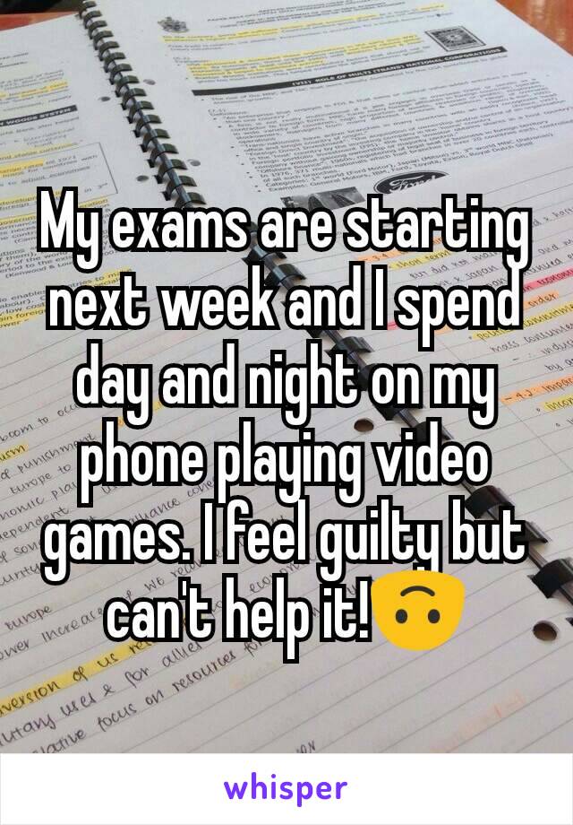 My exams are starting next week and I spend day and night on my phone playing video games. I feel guilty but can't help it!🙃