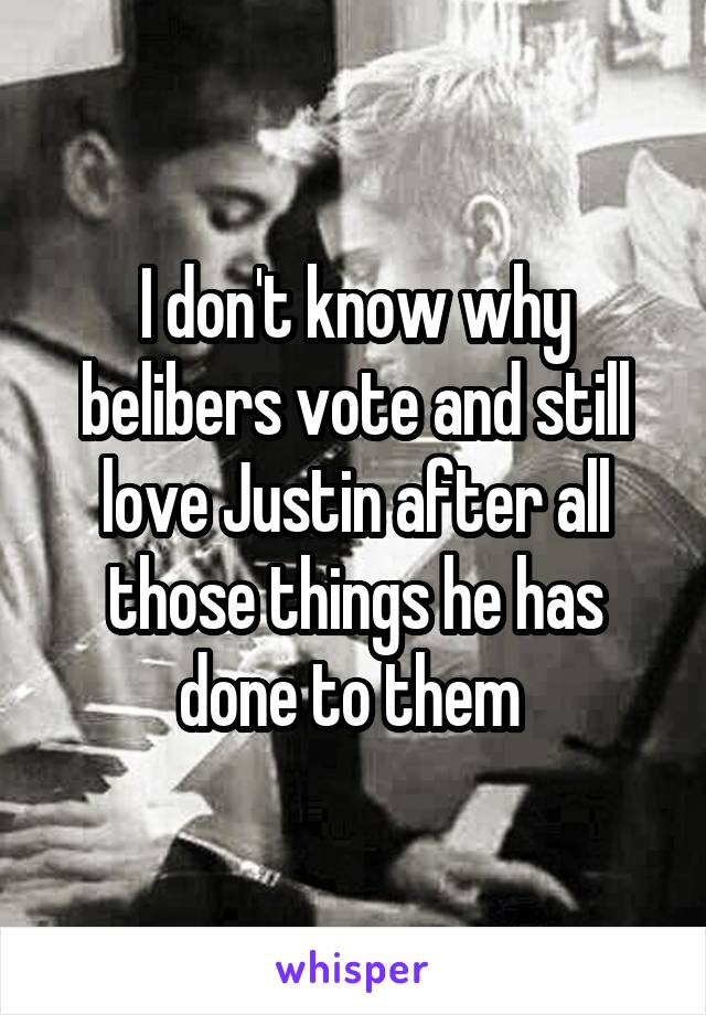 I don't know why belibers vote and still love Justin after all those things he has done to them 