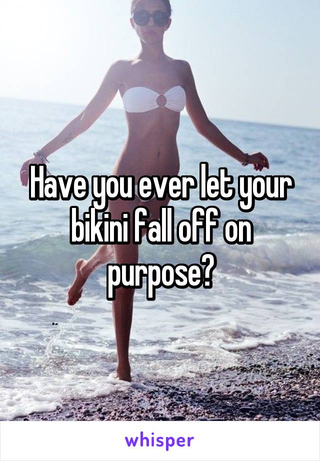 Have you ever let your bikini fall off on purpose?