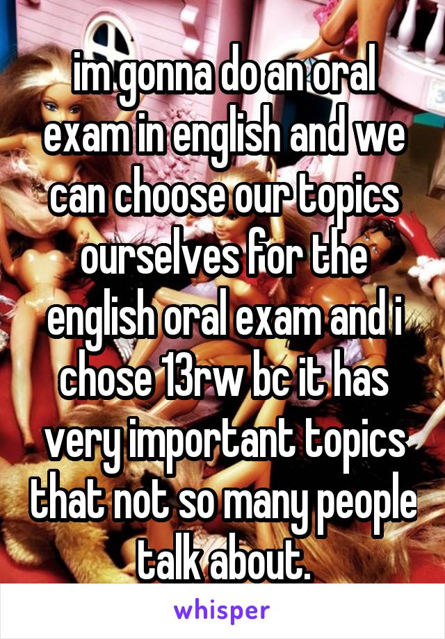 im gonna do an oral exam in english and we can choose our topics ourselves for the english oral exam and i chose 13rw bc it has very important topics that not so many people talk about.