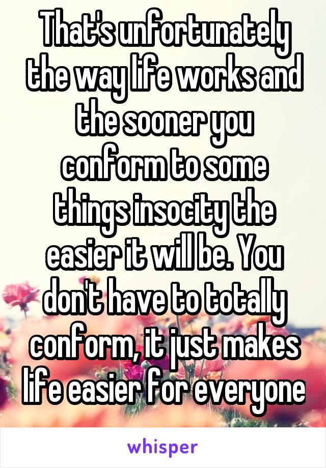 That's unfortunately the way life works and the sooner you conform to some things insocity the easier it will be. You don't have to totally conform, it just makes life easier for everyone 