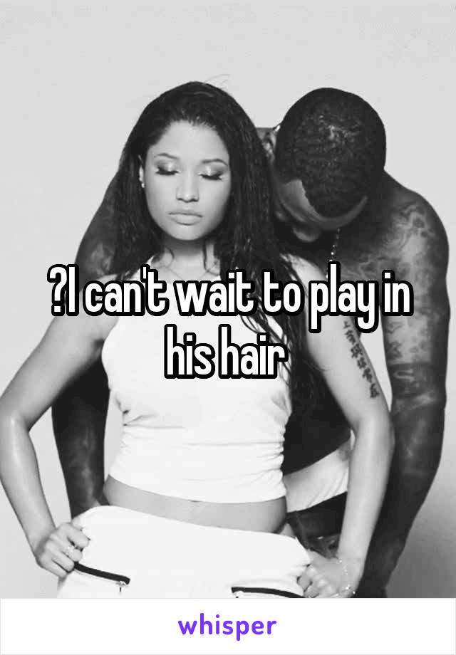 💭I can't wait to play in his hair 